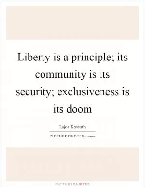 Liberty is a principle; its community is its security; exclusiveness is its doom Picture Quote #1