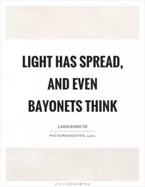 Light has spread, and even bayonets think Picture Quote #1