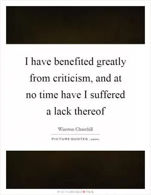 I have benefited greatly from criticism, and at no time have I suffered a lack thereof Picture Quote #1
