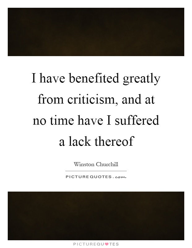 I have benefited greatly from criticism, and at no time have I suffered a lack thereof Picture Quote #1