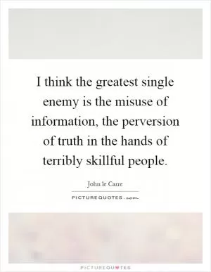 I think the greatest single enemy is the misuse of information, the perversion of truth in the hands of terribly skillful people Picture Quote #1