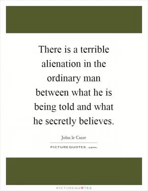 There is a terrible alienation in the ordinary man between what he is being told and what he secretly believes Picture Quote #1