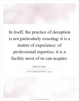 In itself, the practice of deception is not particularly exacting; it is a matter of experience, of professional expertise, it is a facility most of us can acquire Picture Quote #1