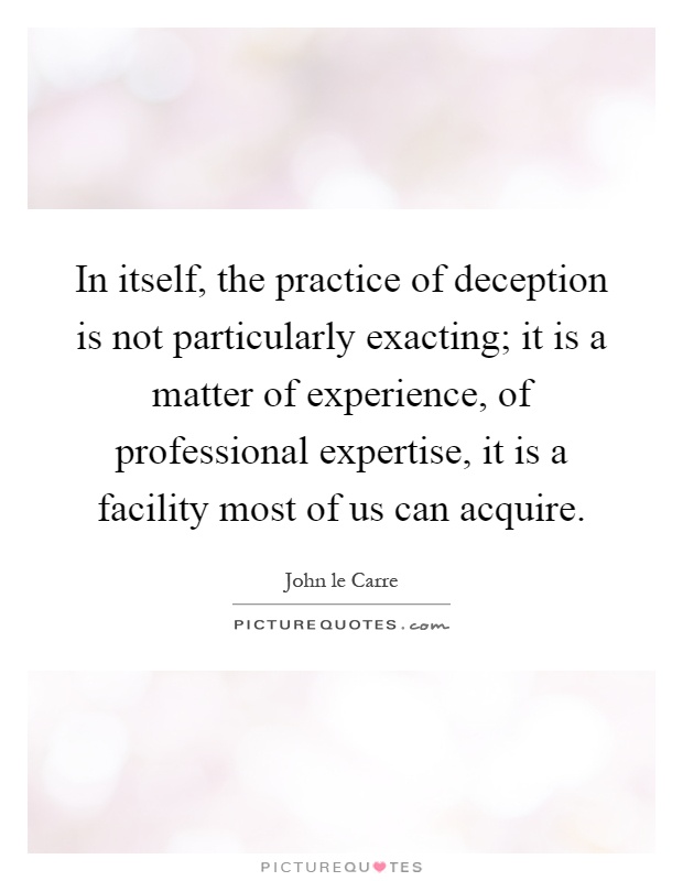In itself, the practice of deception is not particularly exacting; it is a matter of experience, of professional expertise, it is a facility most of us can acquire Picture Quote #1