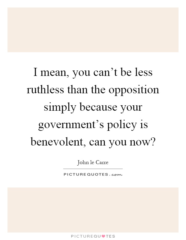 I mean, you can't be less ruthless than the opposition simply because your government's policy is benevolent, can you now? Picture Quote #1