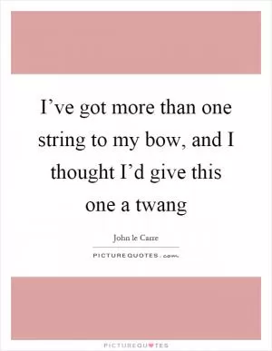 I’ve got more than one string to my bow, and I thought I’d give this one a twang Picture Quote #1