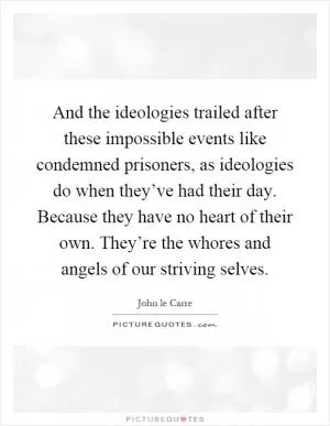 And the ideologies trailed after these impossible events like condemned prisoners, as ideologies do when they’ve had their day. Because they have no heart of their own. They’re the whores and angels of our striving selves Picture Quote #1
