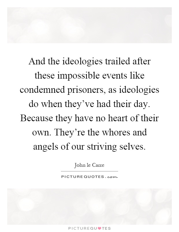 And the ideologies trailed after these impossible events like condemned prisoners, as ideologies do when they've had their day. Because they have no heart of their own. They're the whores and angels of our striving selves Picture Quote #1