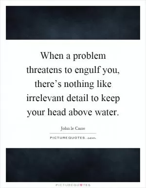 When a problem threatens to engulf you, there’s nothing like irrelevant detail to keep your head above water Picture Quote #1