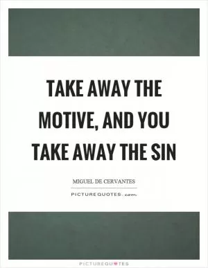 Take away the motive, and you take away the sin Picture Quote #1