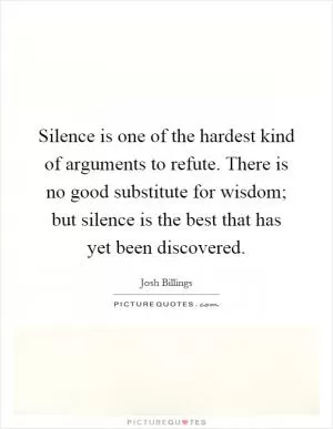 Silence is one of the hardest kind of arguments to refute. There is no good substitute for wisdom; but silence is the best that has yet been discovered Picture Quote #1