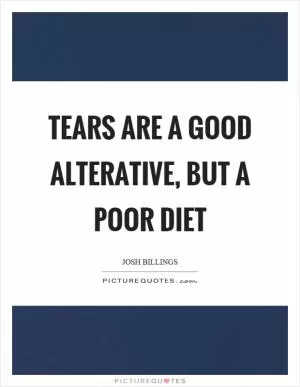 Tears are a good alterative, but a poor diet Picture Quote #1