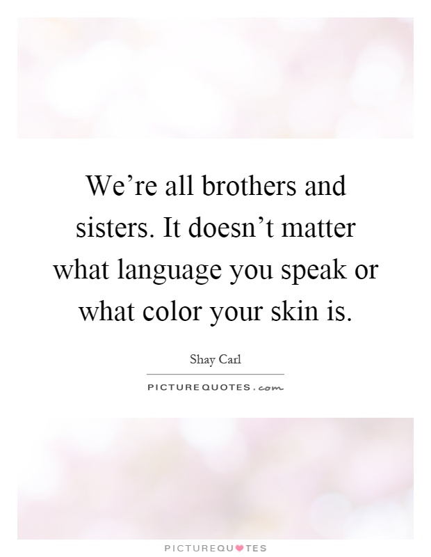We're all brothers and sisters. It doesn't matter what language you speak or what color your skin is Picture Quote #1