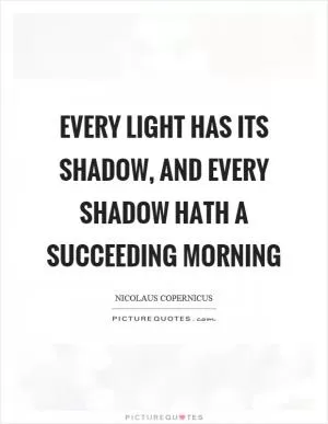 Every light has its shadow, and every shadow hath a succeeding morning Picture Quote #1
