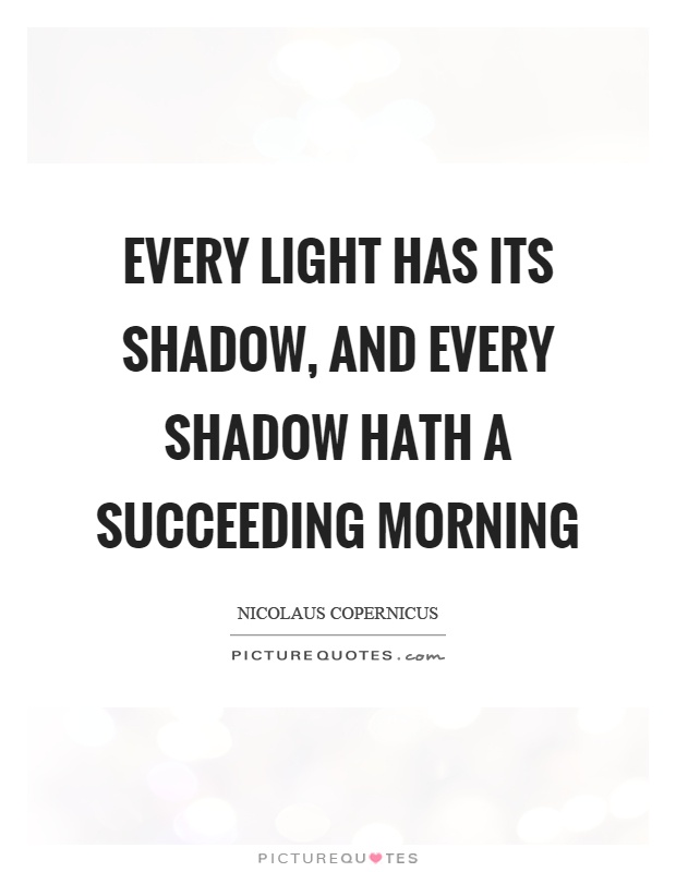 Every light has its shadow, and every shadow hath a succeeding morning Picture Quote #1