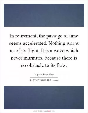 In retirement, the passage of time seems accelerated. Nothing warns us of its flight. It is a wave which never murmurs, because there is no obstacle to its flow Picture Quote #1