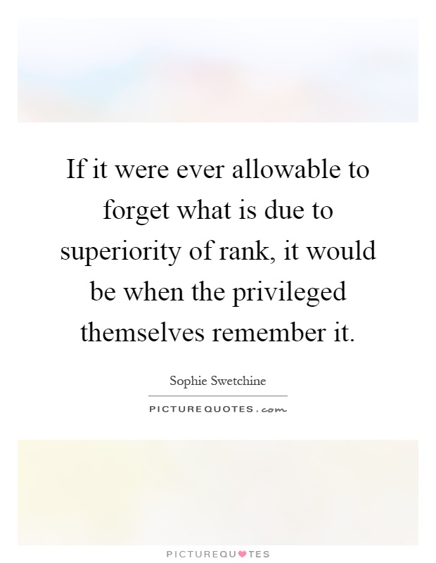 If it were ever allowable to forget what is due to superiority of rank, it would be when the privileged themselves remember it Picture Quote #1