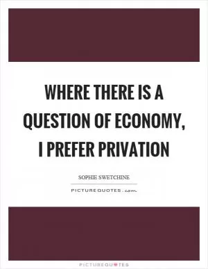 Where there is a question of economy, I prefer privation Picture Quote #1