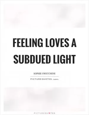 Feeling loves a subdued light Picture Quote #1