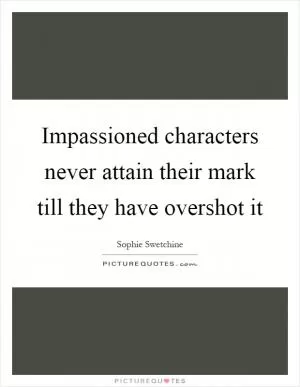 Impassioned characters never attain their mark till they have overshot it Picture Quote #1