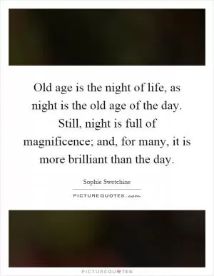 Old age is the night of life, as night is the old age of the day. Still, night is full of magnificence; and, for many, it is more brilliant than the day Picture Quote #1