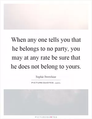 When any one tells you that he belongs to no party, you may at any rate be sure that he does not belong to yours Picture Quote #1