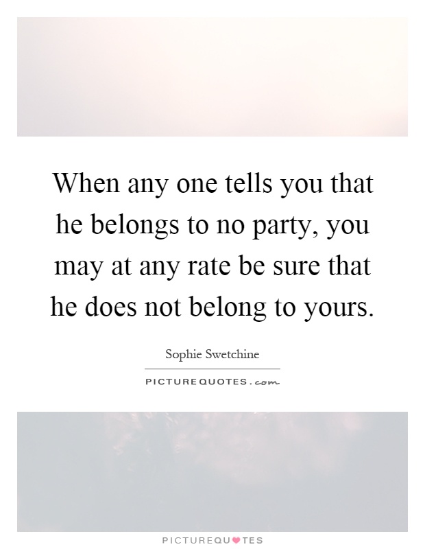 When any one tells you that he belongs to no party, you may at any rate be sure that he does not belong to yours Picture Quote #1