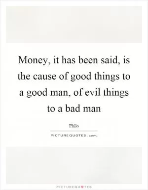 Money, it has been said, is the cause of good things to a good man, of evil things to a bad man Picture Quote #1