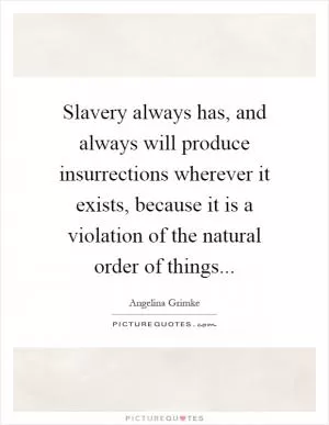 Slavery always has, and always will produce insurrections wherever it exists, because it is a violation of the natural order of things Picture Quote #1