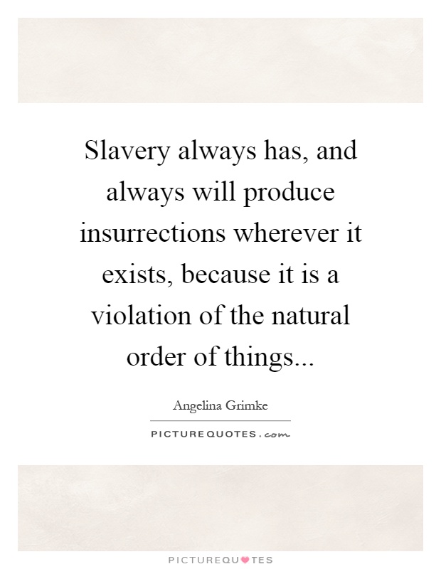 Slavery always has, and always will produce insurrections wherever it exists, because it is a violation of the natural order of things Picture Quote #1