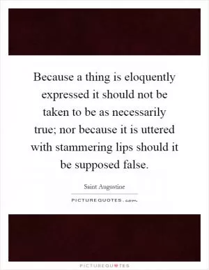 Because a thing is eloquently expressed it should not be taken to be as necessarily true; nor because it is uttered with stammering lips should it be supposed false Picture Quote #1