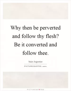 Why then be perverted and follow thy flesh? Be it converted and follow thee Picture Quote #1