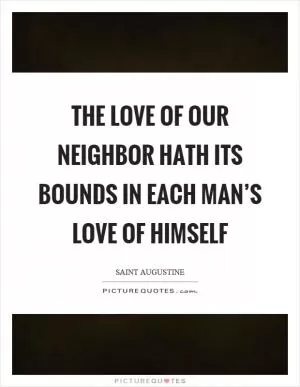 The love of our neighbor hath its bounds in each man’s love of himself Picture Quote #1
