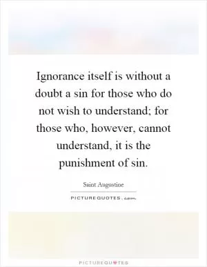 Ignorance itself is without a doubt a sin for those who do not wish to understand; for those who, however, cannot understand, it is the punishment of sin Picture Quote #1