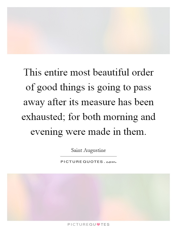 This entire most beautiful order of good things is going to pass away after its measure has been exhausted; for both morning and evening were made in them Picture Quote #1