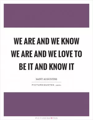We are and we know we are and we love to be it and know it Picture Quote #1