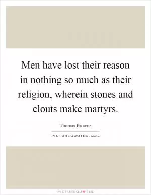 Men have lost their reason in nothing so much as their religion, wherein stones and clouts make martyrs Picture Quote #1