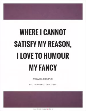 Where I cannot satisfy my reason, I love to humour my fancy Picture Quote #1