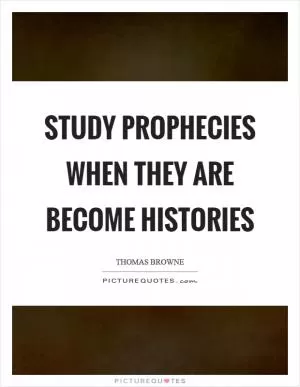 Study prophecies when they are become histories Picture Quote #1