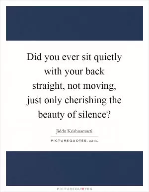 Did you ever sit quietly with your back straight, not moving, just only cherishing the beauty of silence? Picture Quote #1