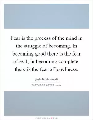 Fear is the process of the mind in the struggle of becoming. In becoming good there is the fear of evil; in becoming complete, there is the fear of loneliness Picture Quote #1