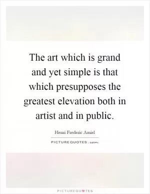 The art which is grand and yet simple is that which presupposes the greatest elevation both in artist and in public Picture Quote #1