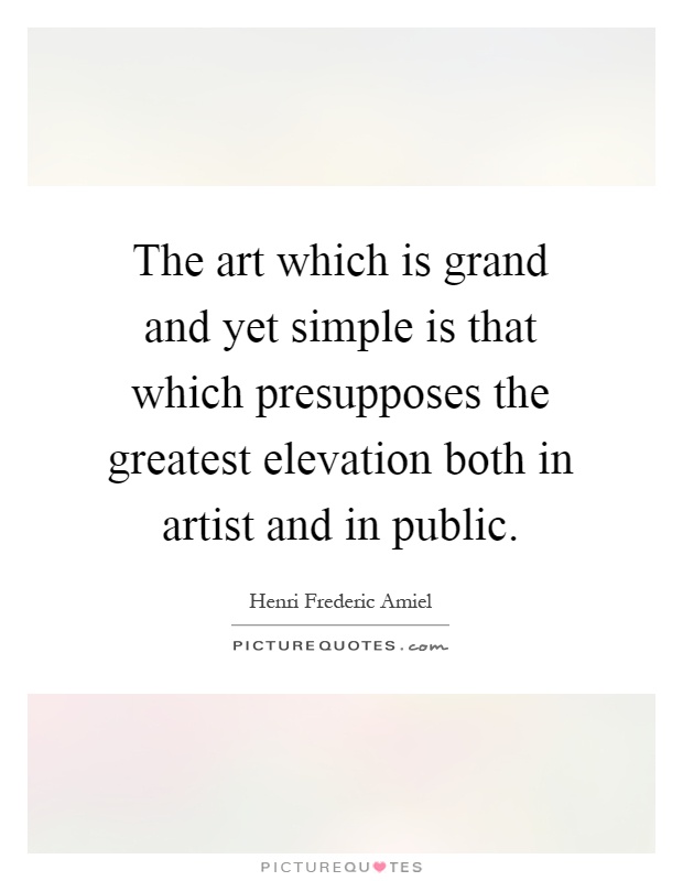 The art which is grand and yet simple is that which presupposes the greatest elevation both in artist and in public Picture Quote #1