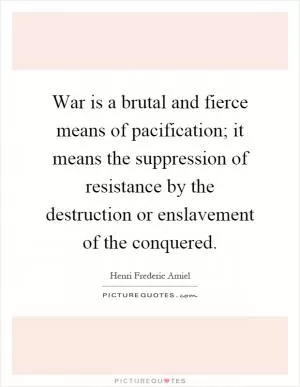 War is a brutal and fierce means of pacification; it means the suppression of resistance by the destruction or enslavement of the conquered Picture Quote #1
