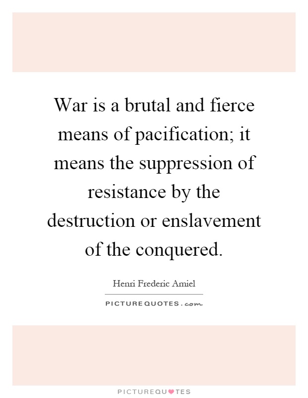 War is a brutal and fierce means of pacification; it means the suppression of resistance by the destruction or enslavement of the conquered Picture Quote #1