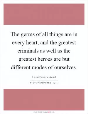 The germs of all things are in every heart, and the greatest criminals as well as the greatest heroes are but different modes of ourselves Picture Quote #1