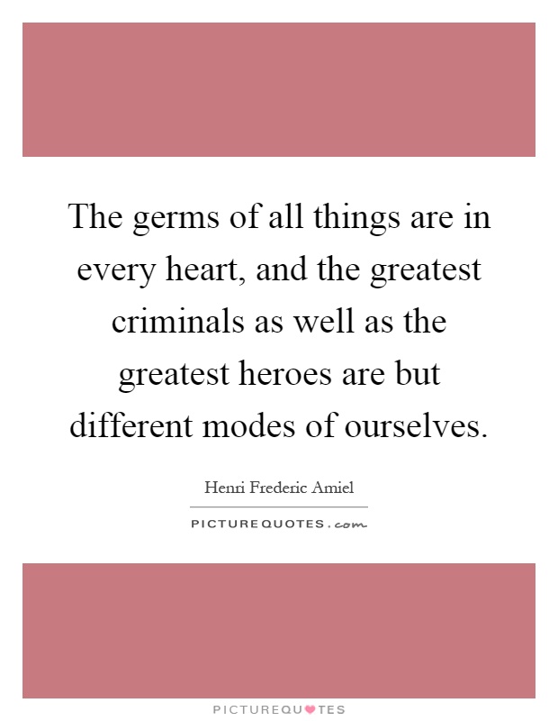 The germs of all things are in every heart, and the greatest criminals as well as the greatest heroes are but different modes of ourselves Picture Quote #1