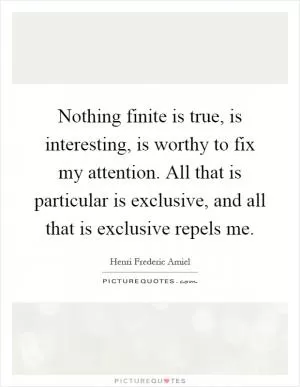 Nothing finite is true, is interesting, is worthy to fix my attention. All that is particular is exclusive, and all that is exclusive repels me Picture Quote #1
