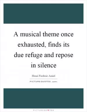 A musical theme once exhausted, finds its due refuge and repose in silence Picture Quote #1
