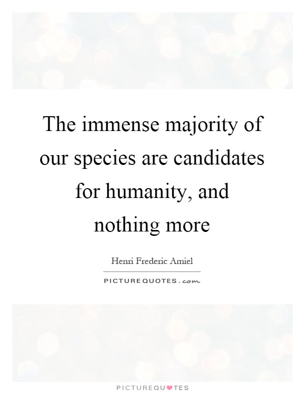 The immense majority of our species are candidates for humanity, and nothing more Picture Quote #1